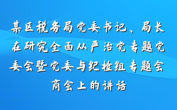 某区税务局党委书记、局长在研究全面从严治党专题党委会暨党委与纪检组专题会商会上的讲话
