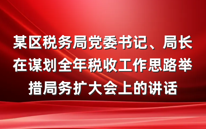某区税务局党委书记、局长在谋划全年税收工作思路举措局务扩大会上的讲话
