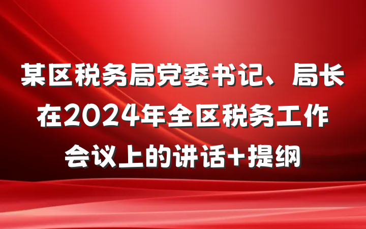 某区税务局党委书记、局长在2024年全区税务工作会议上的讲话 提纲