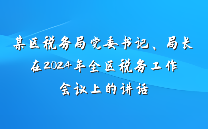 某区税务局党委书记、局长在2024年全区税务工作会议上的讲话