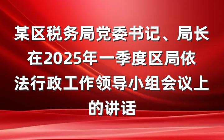 某区税务局党委书记、局长在2025年一季度区局依法行政工作领导小组会议上的讲话