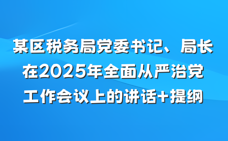 某区税务局党委书记、局长在2025年全面从严治党工作会议上的讲话 提纲