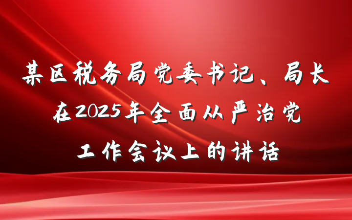某区税务局党委书记、局长在2025年全面从严治党工作会议上的讲话