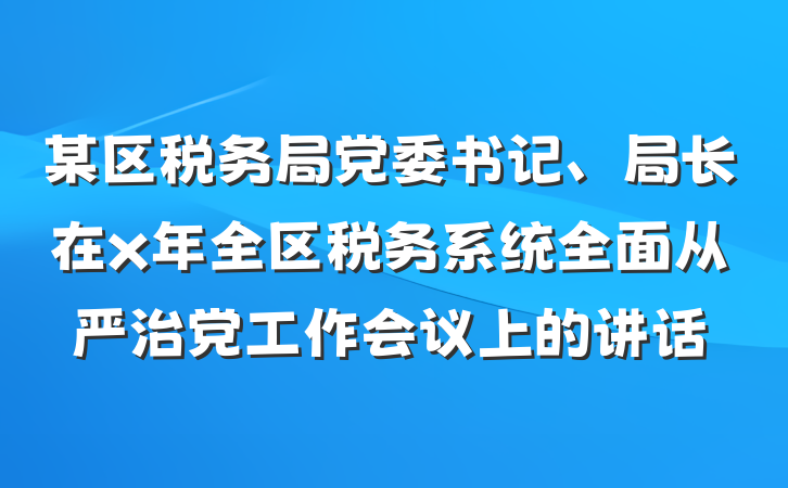 某区税务局党委书记、局长在x年全区税务系统全面从严治党工作会议上的讲话