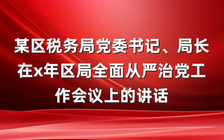 某区税务局党委书记、局长在x年区局全面从严治党工作会议上的讲话