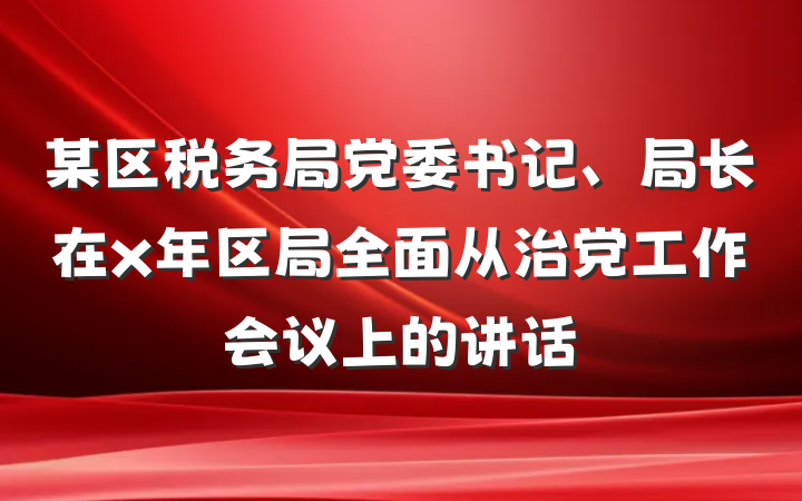 某区税务局党委书记、局长在x年区局全面从治党工作会议上的讲话