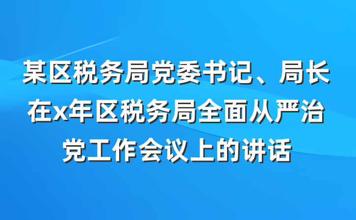 某区税务局党委书记、局长在x年区税务局全面从严治党工作会议上的讲话
