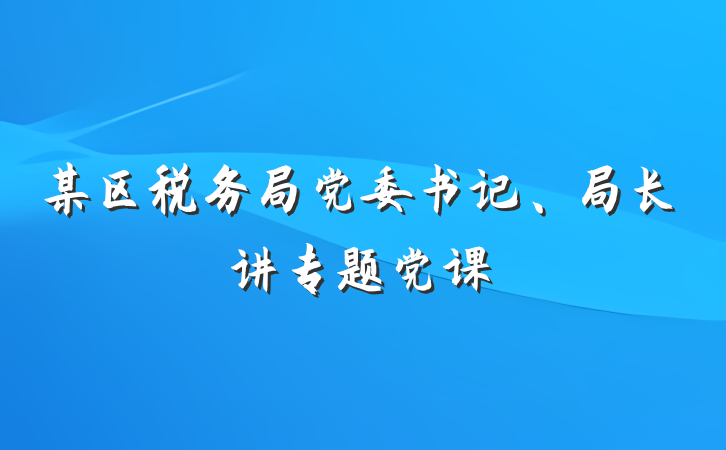 某区税务局党委书记、局长讲专题党课