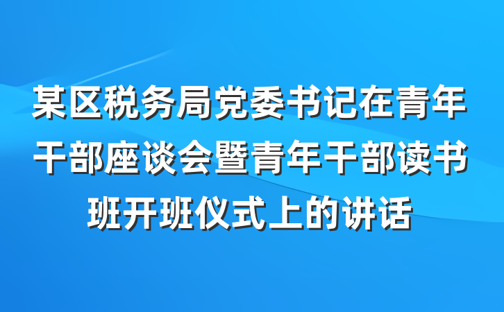 某区税务局党委书记在青年干部座谈会暨青年干部读书班开班仪式上的讲话