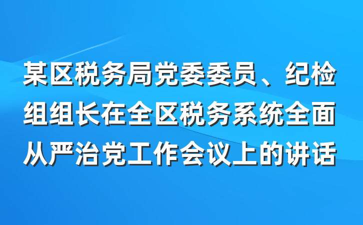 某区税务局党委委员、纪检组组长在全区税务系统全面从严治党工作会议上的讲话