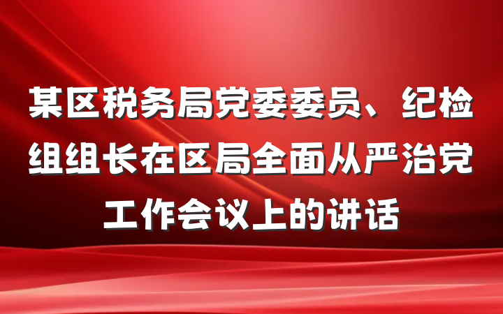 某区税务局党委委员、纪检组组长在区局全面从严治党工作会议上的讲话