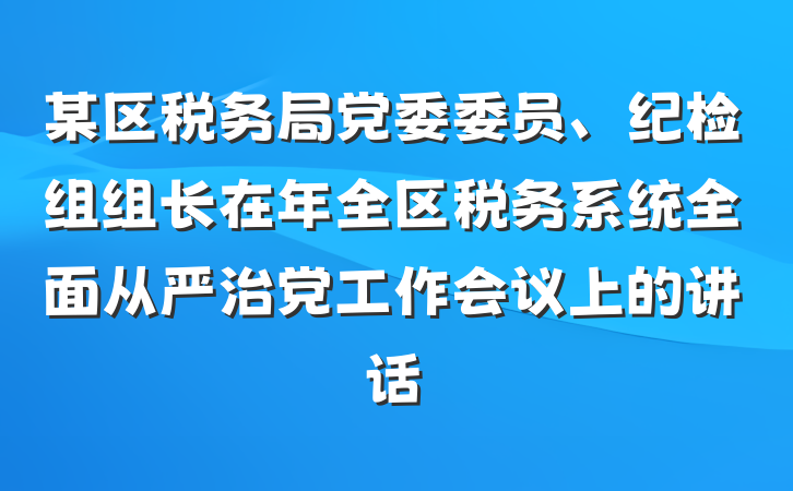 某区税务局党委委员、纪检组组长在年全区税务系统全面从严治党工作会议上的讲话