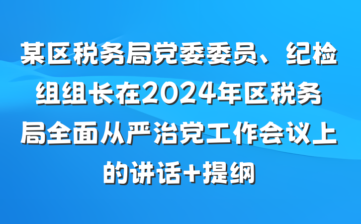 某区税务局党委委员、纪检组组长在2024年区税务局全面从严治党工作会议上的讲话 提纲
