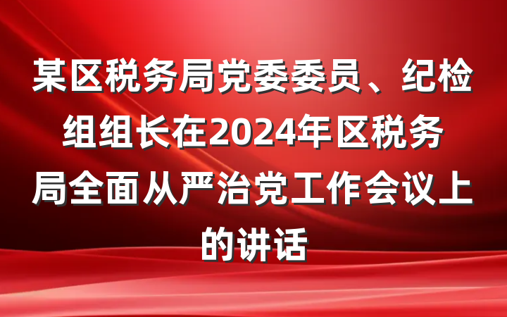 某区税务局党委委员、纪检组组长在2024年区税务局全面从严治党工作会议上的讲话