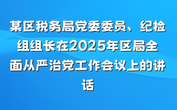 某区税务局党委委员、纪检组组长在2025年区局全面从严治党工作会议上的讲话