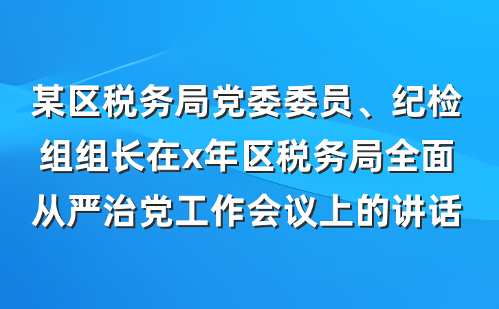 某区税务局党委委员、纪检组组长在x年区税务局全面从严治党工作会议上的讲话
