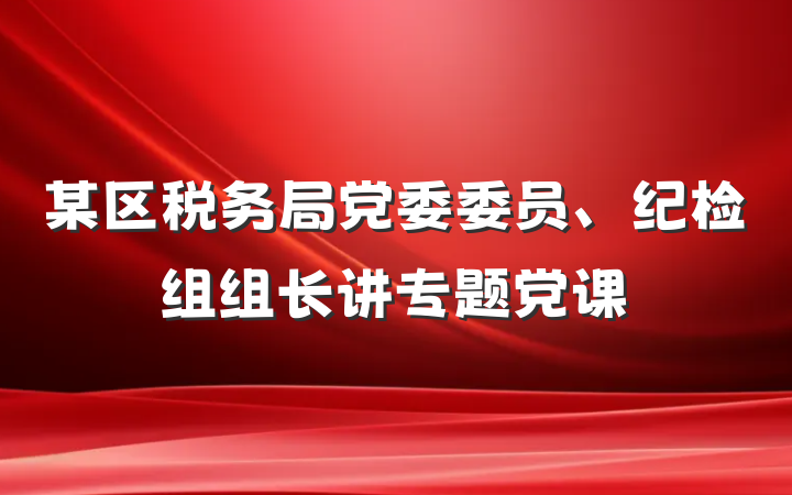某区税务局党委委员、纪检组组长讲专题党课