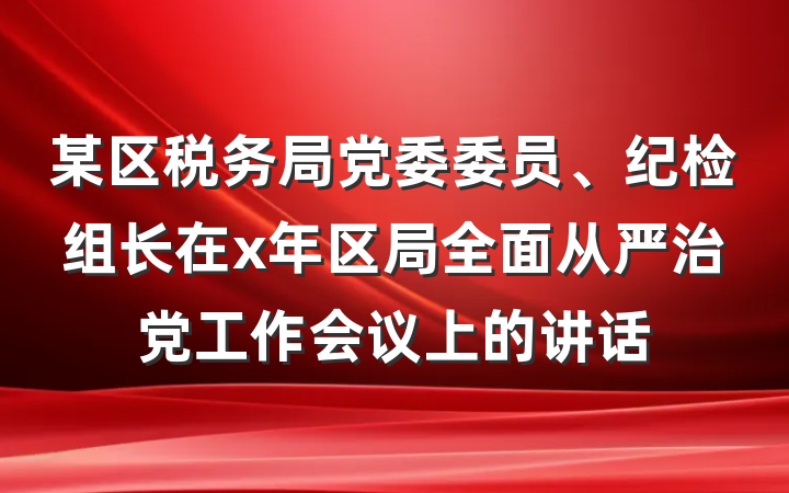 某区税务局党委委员、纪检组长在x年区局全面从严治党工作会议上的讲话