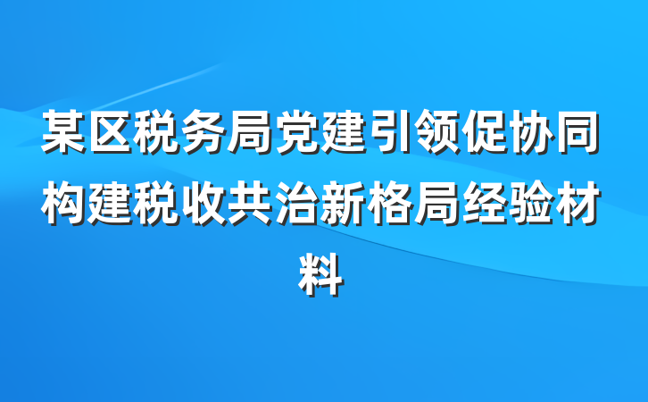 某区税务局党建引领促协同构建税收共治新格局经验材料