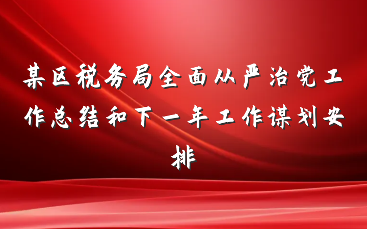 某区税务局全面从严治党工作总结和下一年工作谋划安排