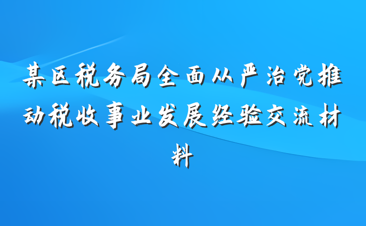 某区税务局全面从严治党推动税收事业发展经验交流材料
