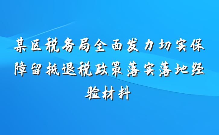 某区税务局全面发力切实保障留抵退税政策落实落地经验材料