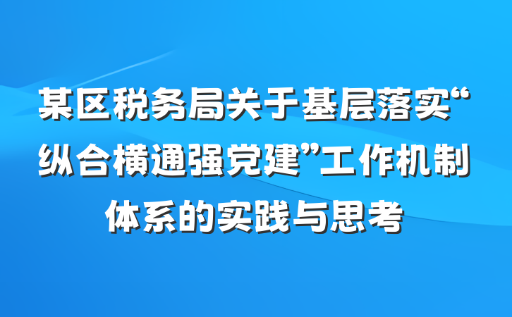 某区税务局关于基层落实“纵合横通强党建”工作机制体系的实践与思考