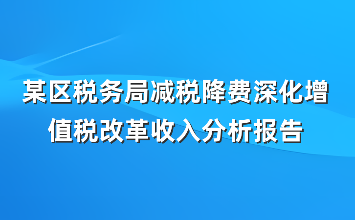 某区税务局减税降费深化增值税改革收入分析报告