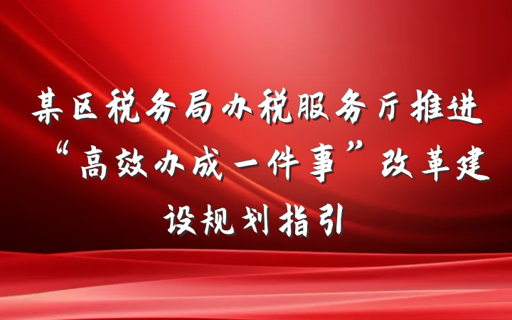 某区税务局办税服务厅推进“高效办成一件事”改革建设规划指引