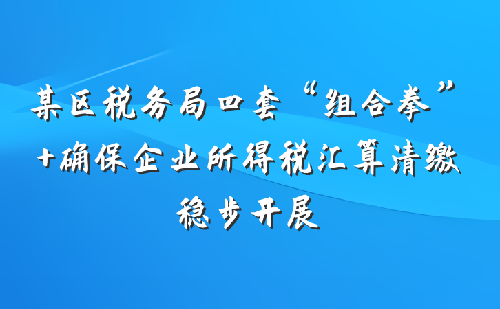 某区税务局四套“组合拳” 确保企业所得税汇算清缴稳步开展
