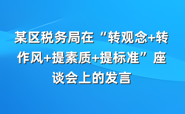 某区税务局在“转观念 转作风 提素质 提标准”座谈会上的发言