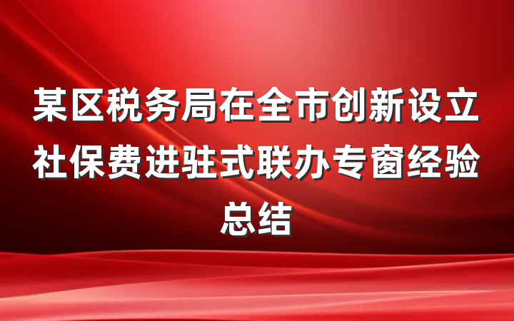 某区税务局在全市创新设立社保费进驻式联办专窗经验总结