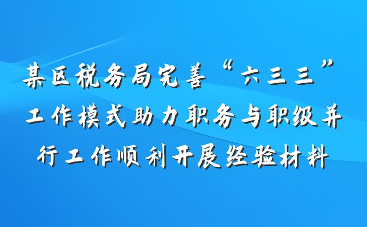 某区税务局完善“六三三”工作模式助力职务与职级并行工作顺利开展经验材料
