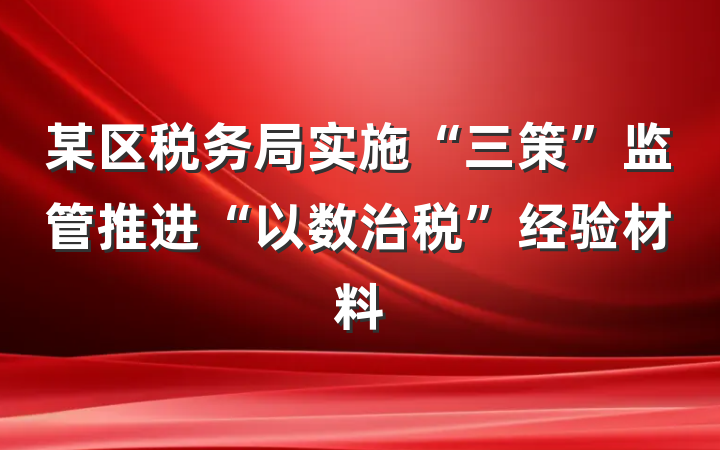 某区税务局实施“三策”监管推进“以数治税”经验材料