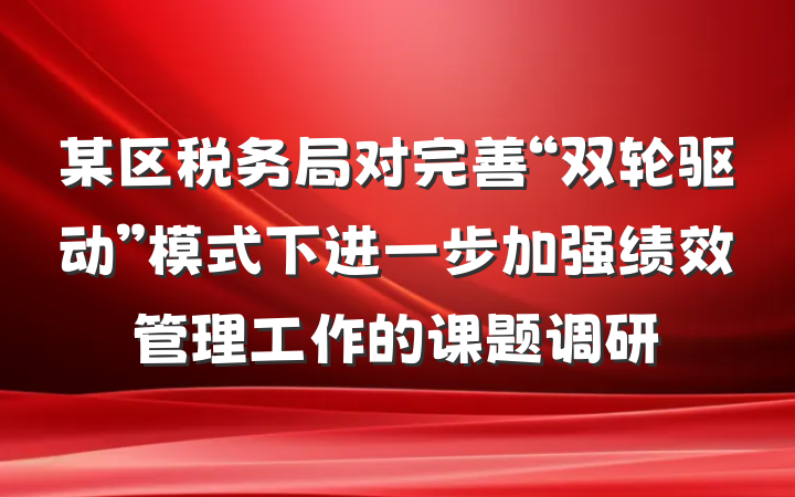 某区税务局对完善“双轮驱动”模式下进一步加强绩效管理工作的课题调研