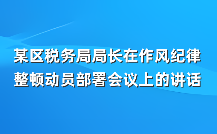 某区税务局局长在作风纪律整顿动员部署会议上的讲话