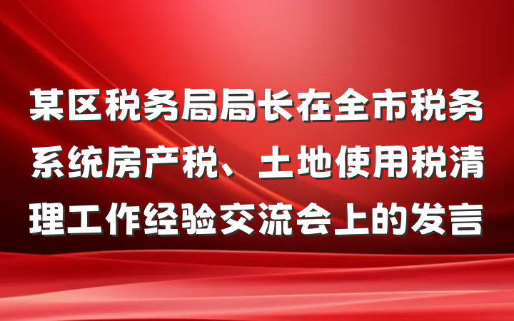某区税务局局长在全市税务系统房产税、土地使用税清理工作经验交流会上的发言