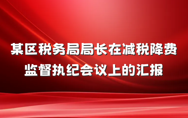 某区税务局局长在减税降费监督执纪会议上的汇报