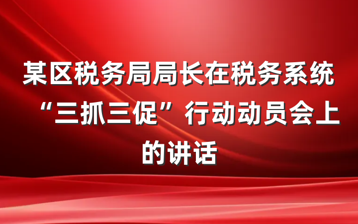某区税务局局长在税务系统“三抓三促”行动动员会上的讲话
