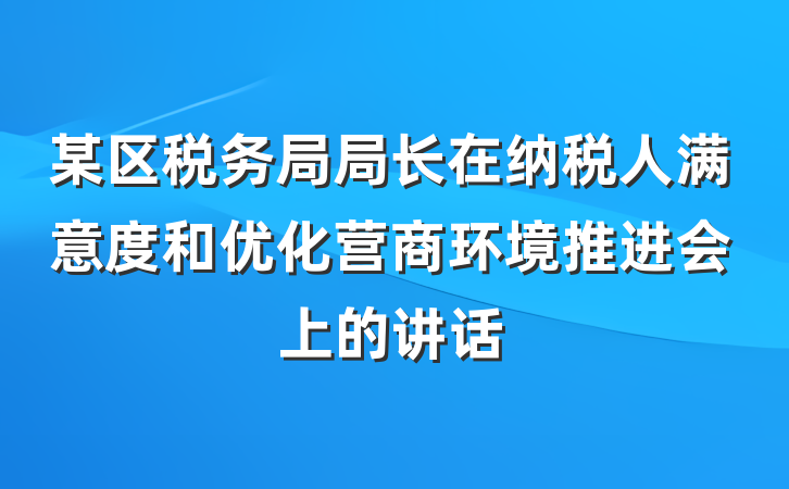 某区税务局局长在纳税人满意度和优化营商环境推进会上的讲话