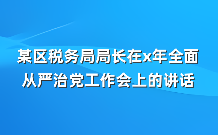 某区税务局局长在x年全面从严治党工作会上的讲话