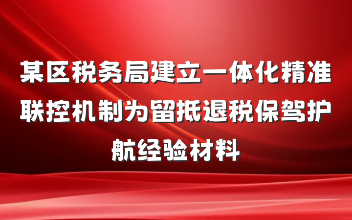 某区税务局建立一体化精准联控机制为留抵退税保驾护航经验材料