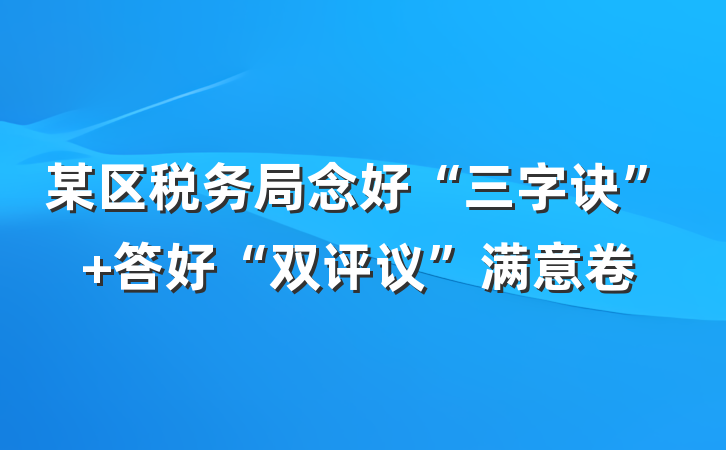 某区税务局念好“三字诀” 答好“双评议”满意卷