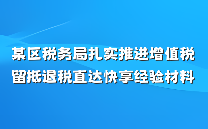 某区税务局扎实推进增值税留抵退税直达快享经验材料