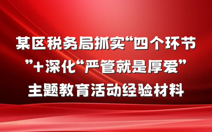 某区税务局抓实“四个环节” 深化“严管就是厚爱”主题教育活动经验材料