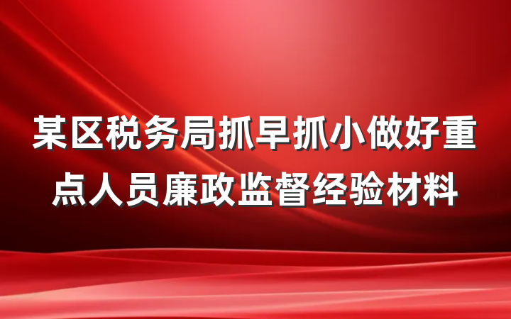 某区税务局抓早抓小做好重点人员廉政监督经验材料