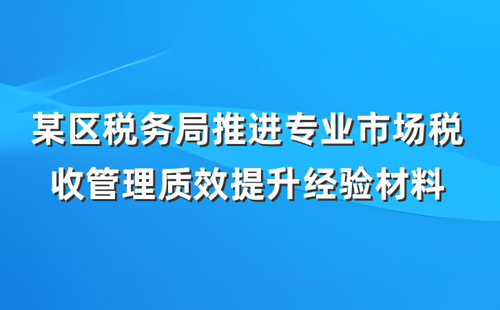 某区税务局推进专业市场税收管理质效提升经验材料
