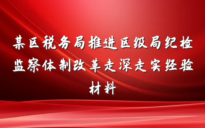 某区税务局推进区级局纪检监察体制改革走深走实经验材料