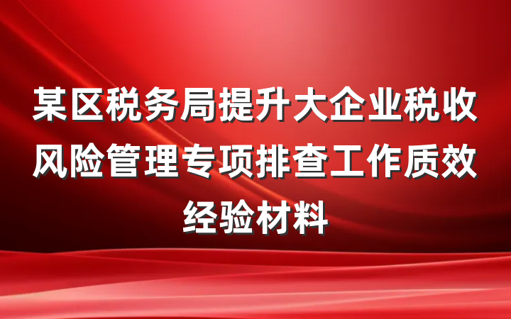 某区税务局提升大企业税收风险管理专项排查工作质效经验材料