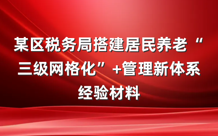 某区税务局搭建居民养老“三级网格化” 管理新体系经验材料